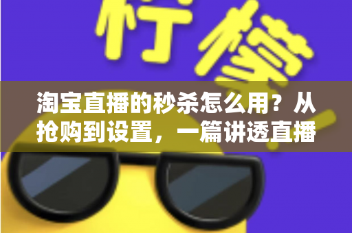 淘宝直播的秒杀怎么用?从抢购到设置,一篇讲透直播间秒杀全流程 淘宝直播的秒杀怎么用?从抢购到设置,一篇讲透直播间秒杀全流程