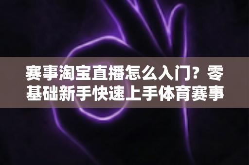 赛事淘宝直播怎么入门?零基础新手快速上手体育赛事直播带货的完整指南 赛事淘宝直播怎么入门?零基础新手快速上手体育赛事直播带货的完整指南
