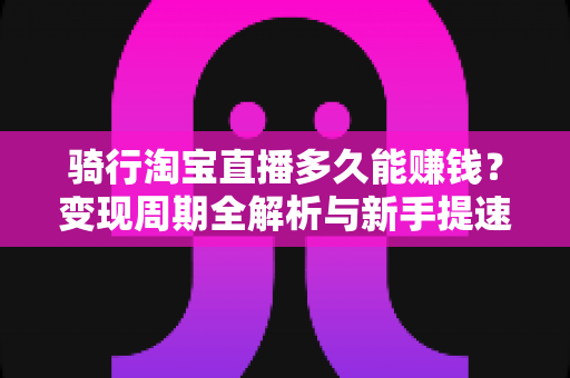 骑行淘宝直播多久能赚钱?变现周期全解析与新手提速实战指南 骑行淘宝直播多久能赚钱?变现周期全解析与新手提速实战指南