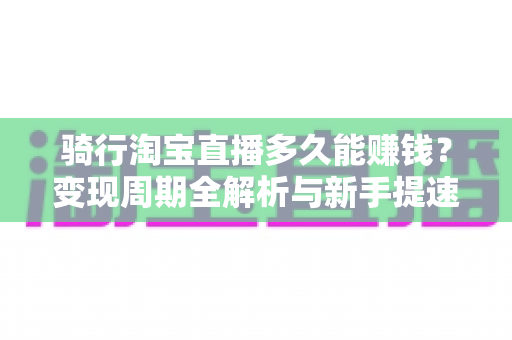 骑行淘宝直播多久能赚钱?变现周期全解析与新手提速实战指南 骑行淘宝直播多久能赚钱?变现周期全解析与新手提速实战指南