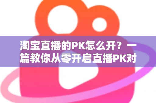 淘宝直播的PK怎么开?一篇教你从零开启直播PK对战、快速涨人气促转化的实操指南 淘宝直播的PK怎么开?一篇教你从零开启直播PK对战、快速涨人气促转化的实操指南