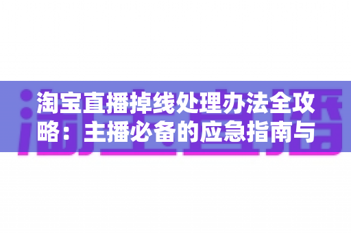 淘宝直播掉线处理办法全攻略：主播必备的应急指南与长效预防方案