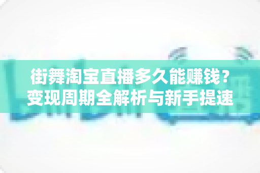 街舞淘宝直播多久能赚钱？变现周期全解析与新手提速实战指南