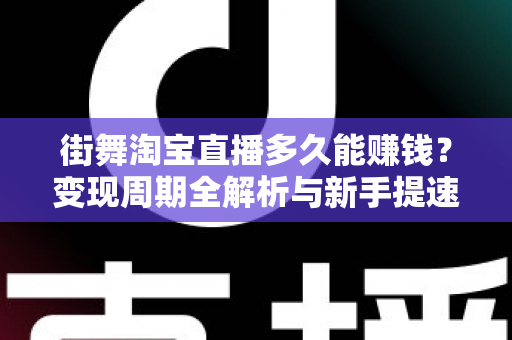 街舞淘宝直播多久能赚钱？变现周期全解析与新手提速实战指南