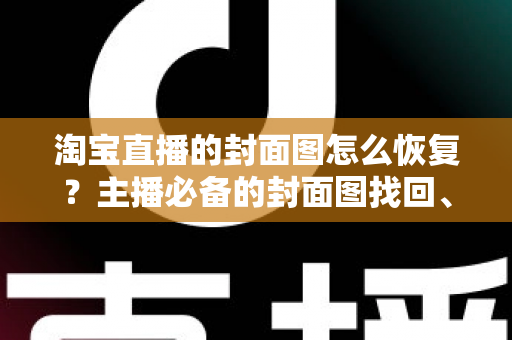 淘宝直播的封面图怎么恢复？主播必备的封面图找回、重传与规范全指南