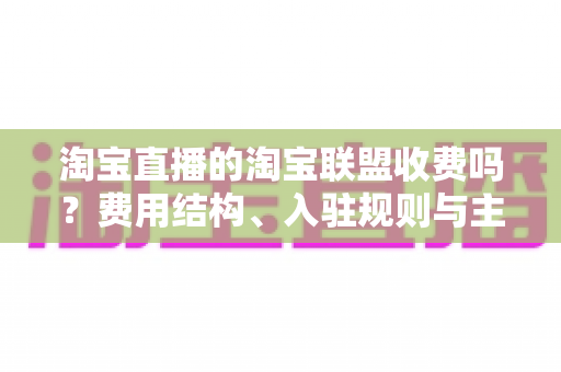 淘宝直播的淘宝联盟收费吗?费用结构、入驻规则与主播变现全解析 淘宝直播的淘宝联盟收费吗?费用结构、入驻规则与主播变现全解析