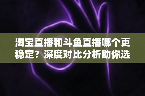 淘宝直播和斗鱼直播哪个更稳定?深度对比分析助你选对直播平台 淘宝直播和斗鱼直播哪个更稳定?深度对比分析助你选对直播平台