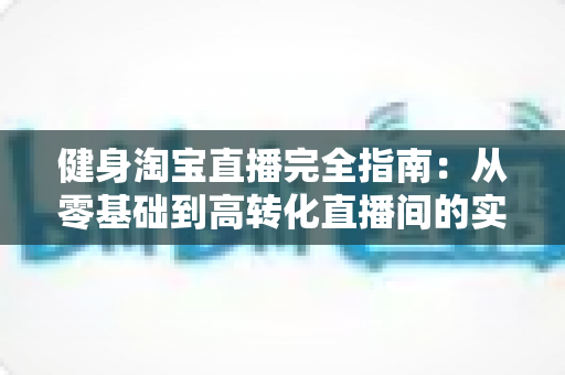 健身淘宝直播完全指南:从零基础到高转化直播间的实战攻略 健身淘宝直播完全指南:从零基础到高转化直播间的实战攻略