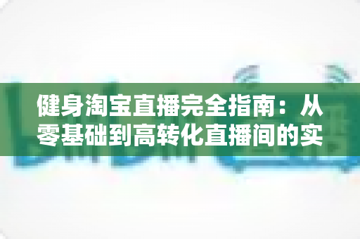 健身淘宝直播完全指南:从零基础到高转化直播间的实战攻略 健身淘宝直播完全指南:从零基础到高转化直播间的实战攻略