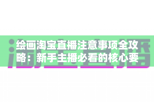 绘画淘宝直播注意事项全攻略:新手主播必看的核心要点与实战避坑指南 绘画淘宝直播注意事项全攻略:新手主播必看的核心要点与实战避坑指南