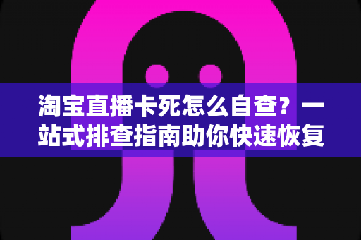 淘宝直播卡死怎么自查?一站式排查指南助你快速恢复流畅直播体验 淘宝直播卡死怎么自查?一站式排查指南助你快速恢复流畅直播体验