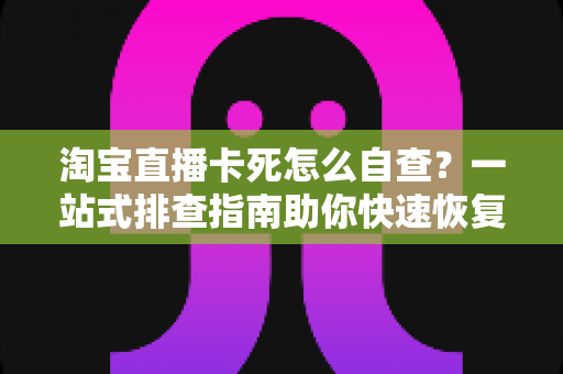淘宝直播卡死怎么自查?一站式排查指南助你快速恢复流畅直播体验 淘宝直播卡死怎么自查?一站式排查指南助你快速恢复流畅直播体验
