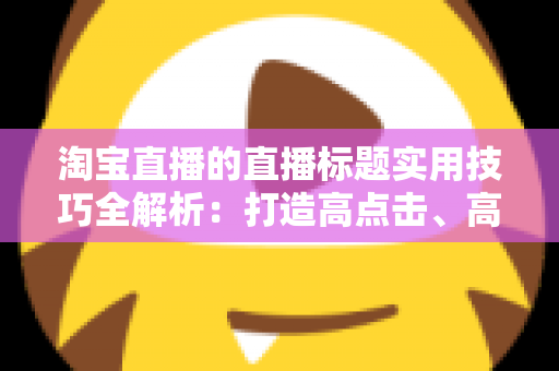 淘宝直播的直播标题实用技巧全解析：打造高点击、高转化的爆款标题秘籍