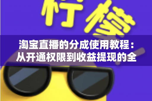 淘宝直播的分成使用教程：从开通权限到收益提现的全流程实战指南