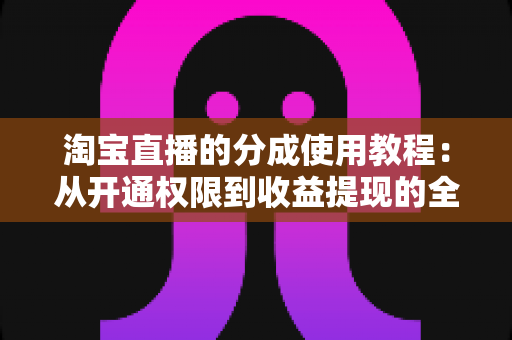 淘宝直播的分成使用教程：从开通权限到收益提现的全流程实战指南