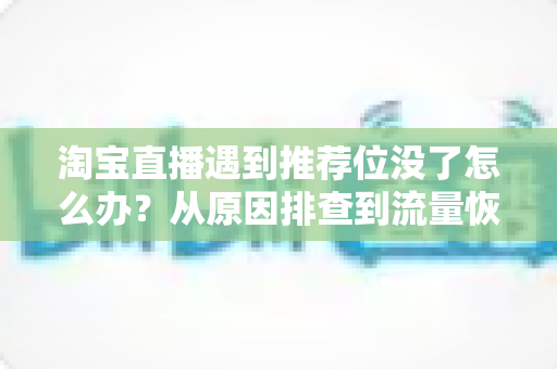 淘宝直播遇到推荐位没了怎么办？从原因排查到流量恢复的完整实战指南