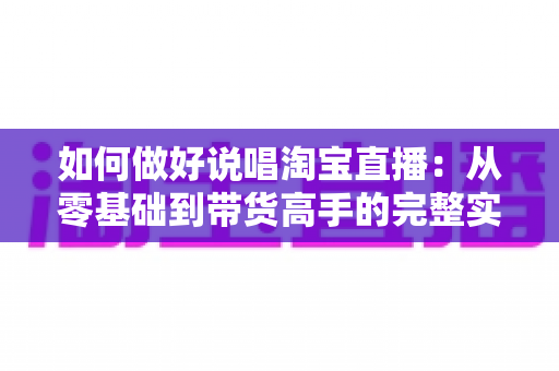 如何做好说唱淘宝直播：从零基础到带货高手的完整实战指南