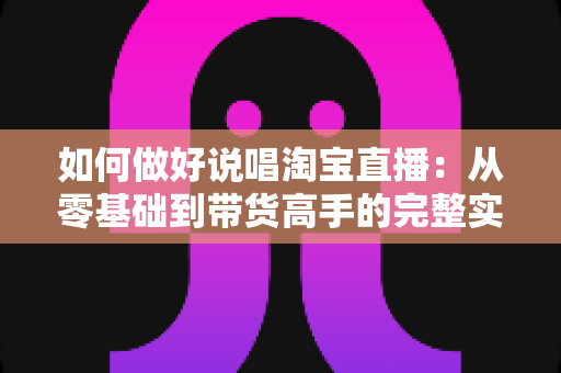如何做好说唱淘宝直播：从零基础到带货高手的完整实战指南