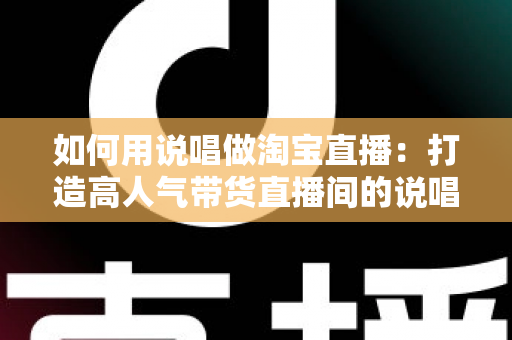 如何用说唱做淘宝直播：打造高人气带货直播间的说唱营销完整实战指南