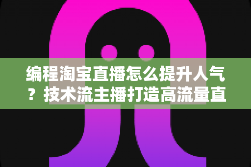 编程淘宝直播怎么提升人气？技术流主播打造高流量直播间的实战指南