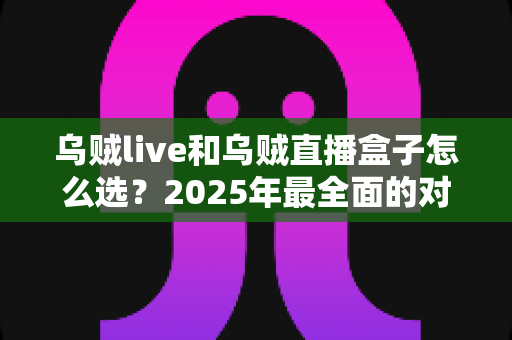 乌贼live和乌贼直播盒子怎么选？2025年最全面的对比攻略与购买建议