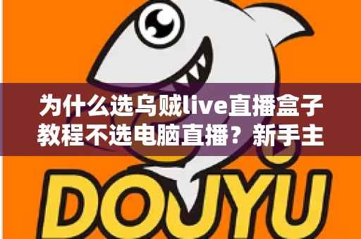 为什么选乌贼live直播盒子教程不选电脑直播？新手主播零基础入门必备指南