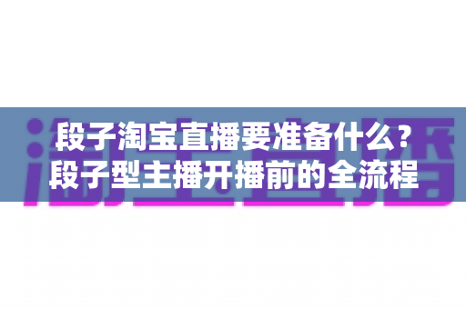 段子淘宝直播要准备什么?段子型主播开播前的全流程准备清单与实战指南 段子淘宝直播要准备什么?段子型主播开播前的全流程准备清单与实战指南