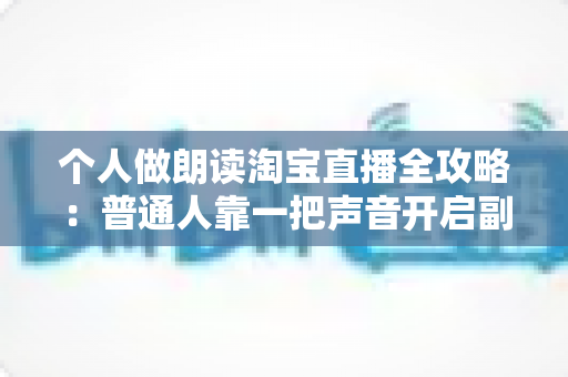 个人做朗读淘宝直播全攻略:普通人靠一把声音开启副业变现的实战指南 个人做朗读淘宝直播全攻略:普通人靠一把声音开启副业变现的实战指南
