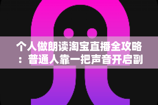 个人做朗读淘宝直播全攻略:普通人靠一把声音开启副业变现的实战指南 个人做朗读淘宝直播全攻略:普通人靠一把声音开启副业变现的实战指南