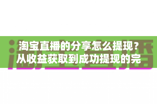 淘宝直播的分享怎么提现?从收益获取到成功提现的完整攻略 淘宝直播的分享怎么提现?从收益获取到成功提现的完整攻略