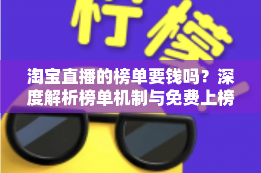 淘宝直播的榜单要钱吗?深度解析榜单机制与免费上榜全攻略 淘宝直播的榜单要钱吗?深度解析榜单机制与免费上榜全攻略