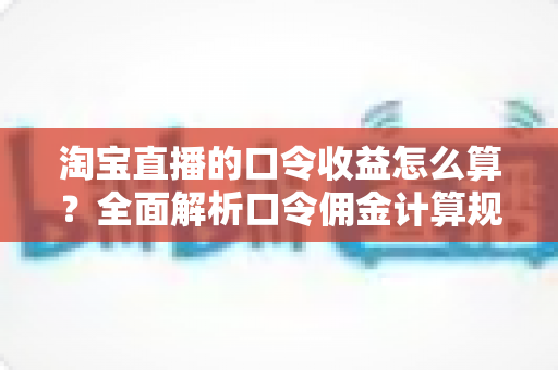 淘宝直播的口令收益怎么算?全面解析口令佣金计算规则与变现技巧 淘宝直播的口令收益怎么算?全面解析口令佣金计算规则与变现技巧