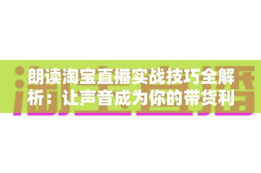 朗读淘宝直播实战技巧全解析:让声音成为你的带货利器,从开口第一句到下单最后一刻的完整修炼指南 朗读淘宝直播实战技巧全解析:让声音成为你的带货利器,从开口第一句到下单最后一刻的完整修炼指南