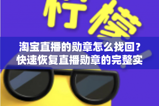 淘宝直播的勋章怎么找回?快速恢复直播勋章的完整实用攻略 淘宝直播的勋章怎么找回?快速恢复直播勋章的完整实用攻略