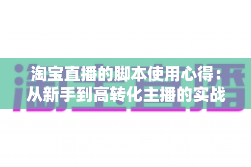 淘宝直播的脚本使用心得：从新手到高转化主播的实战经验全解析