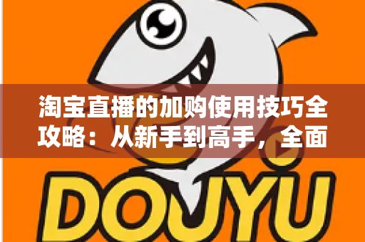 淘宝直播的加购使用技巧全攻略:从新手到高手,全面提升直播间转化率 淘宝直播的加购使用技巧全攻略:从新手到高手,全面提升直播间转化率