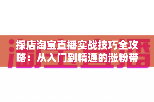探店淘宝直播实战技巧全攻略:从入门到精通的涨粉带货秘籍 探店淘宝直播实战技巧全攻略:从入门到精通的涨粉带货秘籍