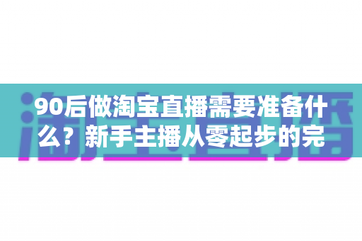90后做淘宝直播需要准备什么？新手主播从零起步的完整攻略