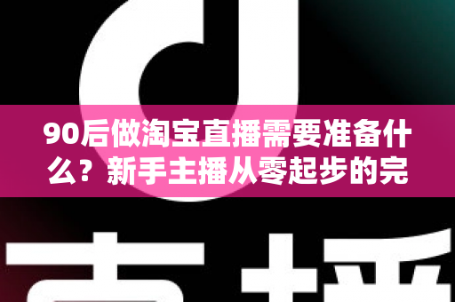 90后做淘宝直播需要准备什么？新手主播从零起步的完整攻略