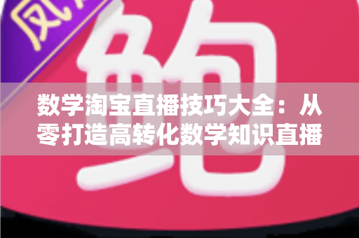 数学淘宝直播技巧大全:从零打造高转化数学知识直播间的实战指南 数学淘宝直播技巧大全:从零打造高转化数学知识直播间的实战指南