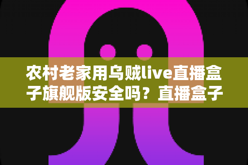 农村老家用乌贼live直播盒子旗舰版安全吗?直播盒子安全性与选购避坑全解析 农村老家用乌贼live直播盒子旗舰版安全吗?直播盒子安全性与选购避坑全解析