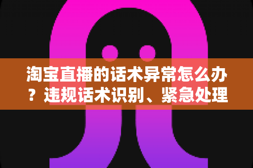淘宝直播的话术异常怎么办?违规话术识别、紧急处理与预防全攻略 淘宝直播的话术异常怎么办?违规话术识别、紧急处理与预防全攻略