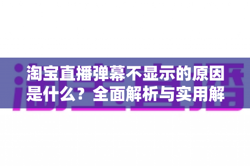 淘宝直播弹幕不显示的原因是什么?全面解析与实用解决指南 淘宝直播弹幕不显示的原因是什么?全面解析与实用解决指南