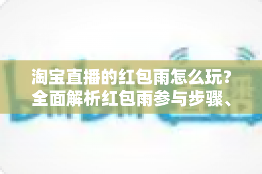 淘宝直播的红包雨怎么玩?全面解析红包雨参与步骤、抢红包技巧与常见问题 淘宝直播的红包雨怎么玩?全面解析红包雨参与步骤、抢红包技巧与常见问题