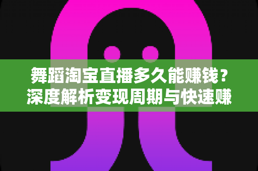 舞蹈淘宝直播多久能赚钱?深度解析变现周期与快速赚钱实用攻略 舞蹈淘宝直播多久能赚钱?深度解析变现周期与快速赚钱实用攻略
