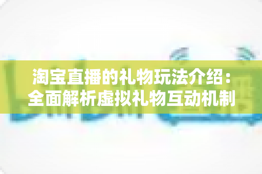 淘宝直播的礼物玩法介绍:全面解析虚拟礼物互动机制与实操技巧指南 淘宝直播的礼物玩法介绍:全面解析虚拟礼物互动机制与实操技巧指南