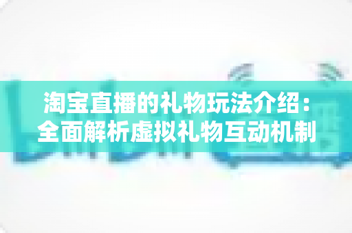 淘宝直播的礼物玩法介绍：全面解析虚拟礼物互动机制与实操技巧指南