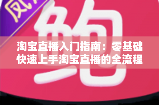 淘宝直播入门指南:零基础快速上手淘宝直播的全流程实战教程 淘宝直播入门指南:零基础快速上手淘宝直播的全流程实战教程