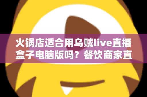 火锅店适合用乌贼live直播盒子电脑版吗？餐饮商家直播营销深度解析与实操指南