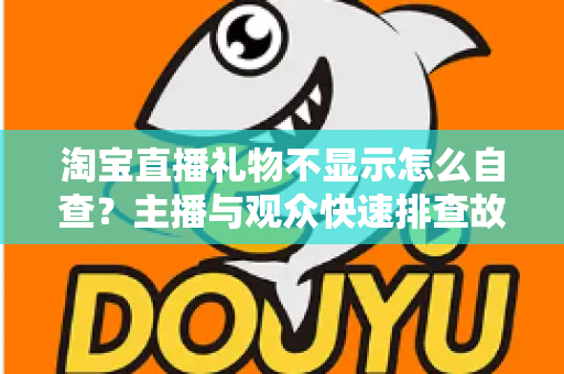 淘宝直播礼物不显示怎么自查？主播与观众快速排查故障的实用指南